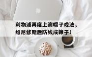 利物浦再度上演帽子戏法，维尼修斯后防线成筛子！的简单介绍