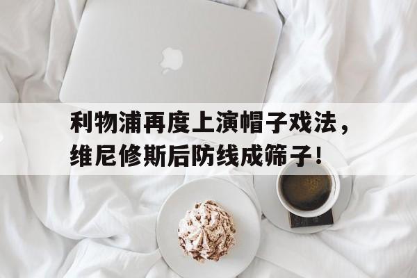 利物浦再度上演帽子戏法，维尼修斯后防线成筛子！的简单介绍