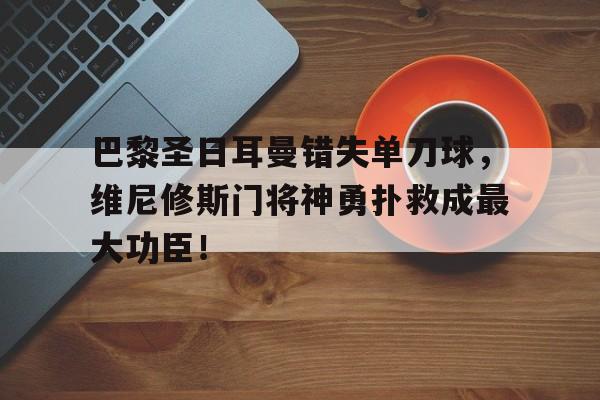 关于巴黎圣日耳曼错失单刀球，维尼修斯门将神勇扑救成最大功臣！的信息